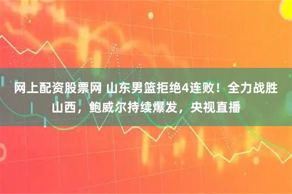 网上配资股票网 山东男篮拒绝4连败！全力战胜山西，鲍威尔持续爆发，央视直播