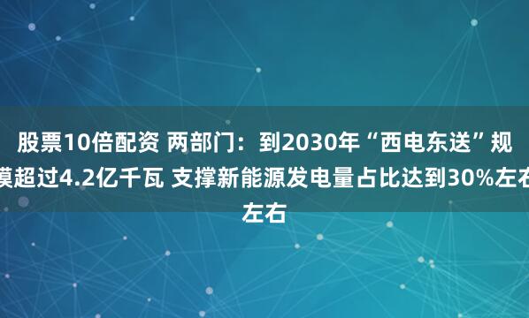 股票10倍配资 两部门：到2030年“西电东送”规模超过4.2亿千瓦 支撑新能源发电量占比达到30%左右