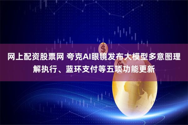 网上配资股票网 夸克AI眼镜发布大模型多意图理解执行、蓝环支付等五项功能更新
