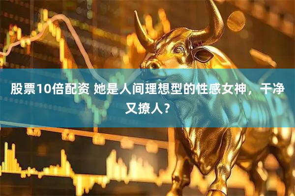 股票10倍配资 她是人间理想型的性感女神，干净又撩人？