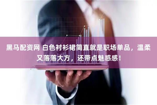 黑马配资网 白色衬衫裙简直就是职场单品，温柔又落落大方，还带点魅惑感！