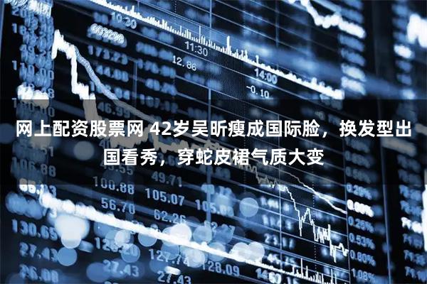 网上配资股票网 42岁吴昕瘦成国际脸，换发型出国看秀，穿蛇皮裙气质大变