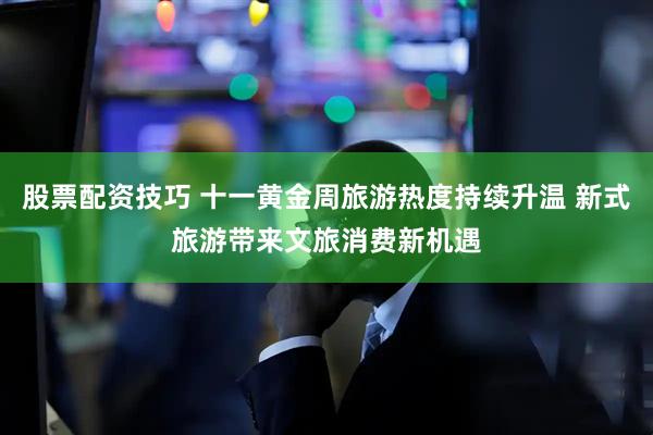 股票配资技巧 十一黄金周旅游热度持续升温 新式旅游带来文旅消费新机遇