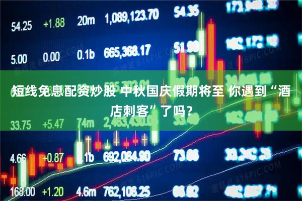短线免息配资炒股 中秋国庆假期将至 你遇到“酒店刺客”了吗？