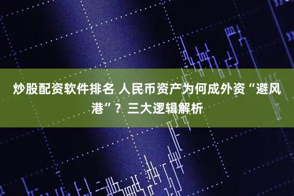 炒股配资软件排名 人民币资产为何成外资“避风港”？三大逻辑解析