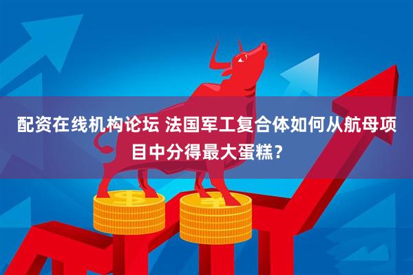 配资在线机构论坛 法国军工复合体如何从航母项目中分得最大蛋糕？