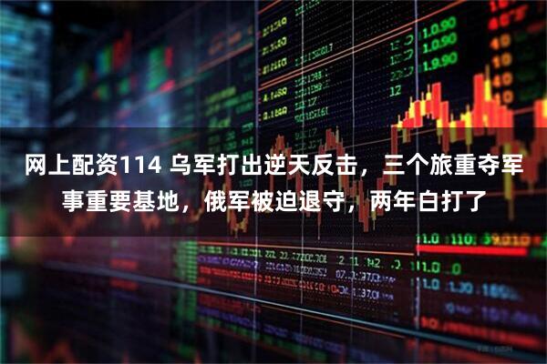 网上配资114 乌军打出逆天反击，三个旅重夺军事重要基地，俄军被迫退守，两年白打了