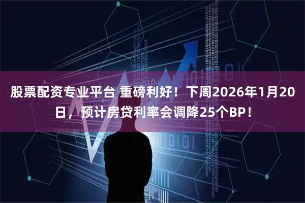 股票配资专业平台 重磅利好！下周2026年1月20日，预计房贷利率会调降25个BP！