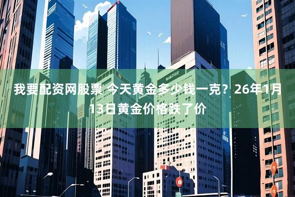 我要配资网股票 今天黄金多少钱一克？26年1月13日黄金价格跌了价