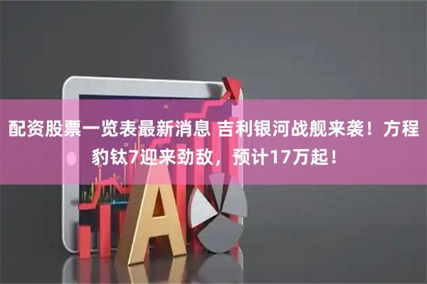 配资股票一览表最新消息 吉利银河战舰来袭！方程豹钛7迎来劲敌，预计17万起！