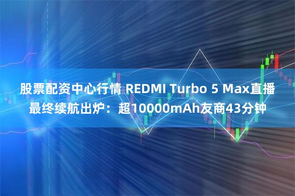 股票配资中心行情 REDMI Turbo 5 Max直播最终续航出炉：超10000mAh友商43分钟