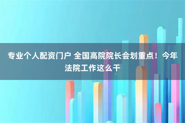 专业个人配资门户 全国高院院长会划重点！今年法院工作这么干