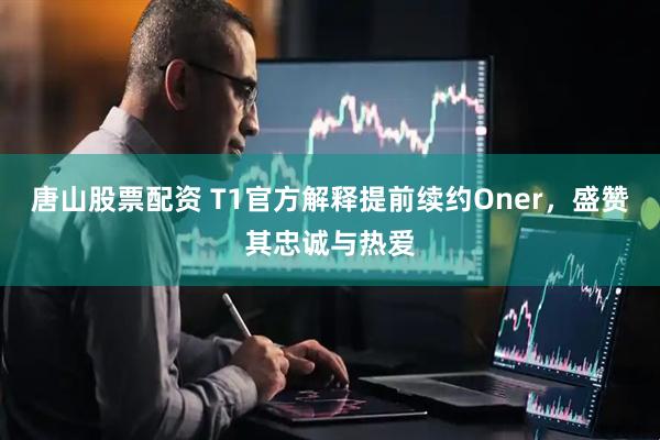 唐山股票配资 T1官方解释提前续约Oner，盛赞其忠诚与热爱