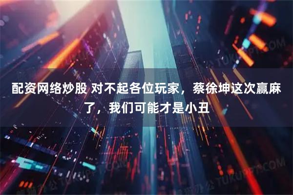 配资网络炒股 对不起各位玩家，蔡徐坤这次赢麻了，我们可能才是小丑