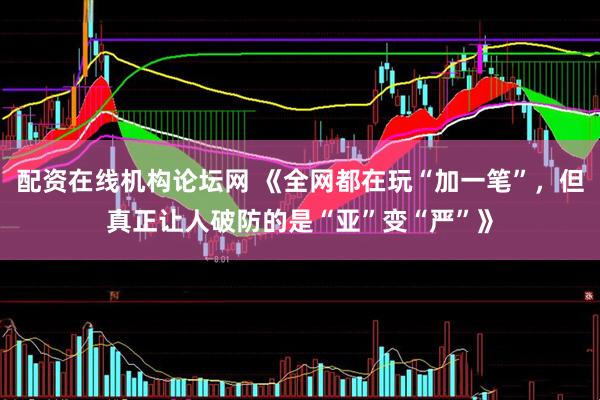 配资在线机构论坛网 《全网都在玩“加一笔”，但真正让人破防的是“亚”变“严”》