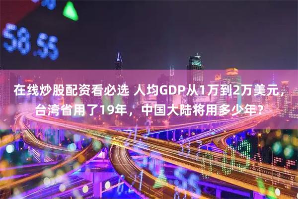 在线炒股配资看必选 人均GDP从1万到2万美元，台湾省用了19年，中国大陆将用多少年？