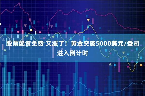 股票配资免费 又涨了！黄金突破5000美元/盎司进入倒计时
