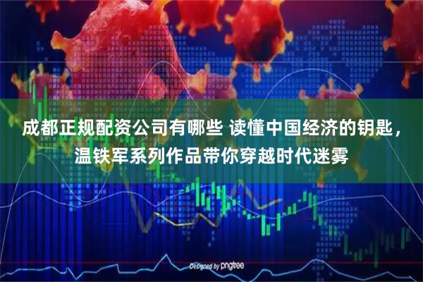 成都正规配资公司有哪些 读懂中国经济的钥匙，温铁军系列作品带你穿越时代迷雾