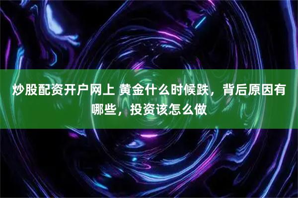 炒股配资开户网上 黄金什么时候跌，背后原因有哪些，投资该怎么做