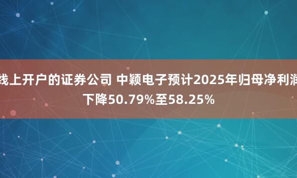 线上开户的证券公司 中颖电子预计2025年归母净利润下降50.79%至58.25%