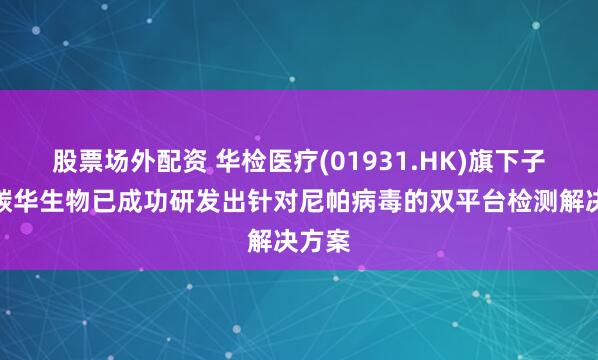 股票场外配资 华检医疗(01931.HK)旗下子公司碳华生物已成功研发出针对尼帕病毒的双平台检测解决方案