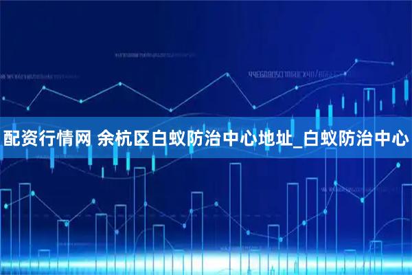 配资行情网 余杭区白蚁防治中心地址_白蚁防治中心