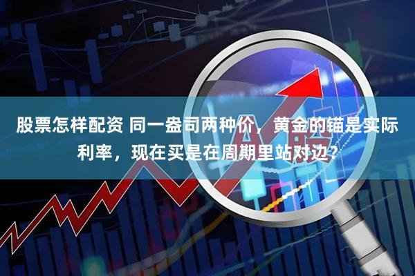 股票怎样配资 同一盎司两种价，黄金的锚是实际利率，现在买是在周期里站对边？