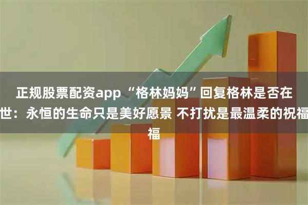 正规股票配资app “格林妈妈”回复格林是否在世：永恒的生命只是美好愿景 不打扰是最温柔的祝福