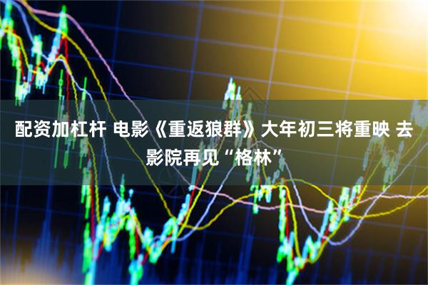 配资加杠杆 电影《重返狼群》大年初三将重映 去影院再见“格林”