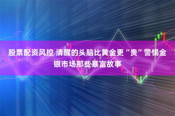股票配资风控 清醒的头脑比黄金更“贵”警惕金银市场那些暴富故事