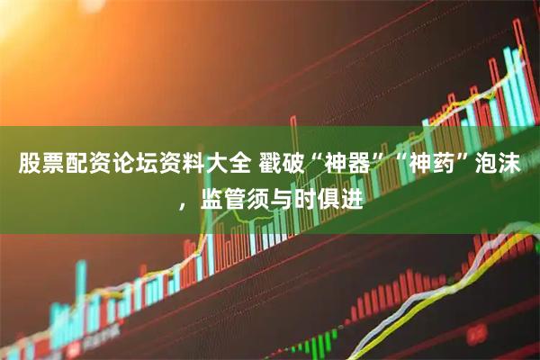 股票配资论坛资料大全 戳破“神器”“神药”泡沫，监管须与时俱进