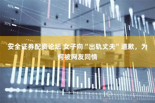 安全证券配资论坛 女子向“出轨丈夫”道歉，为何被网友同情
