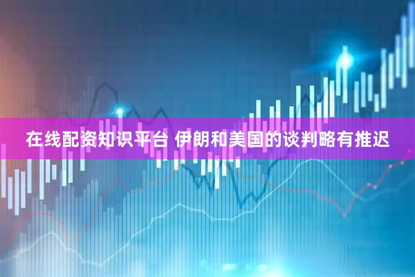 在线配资知识平台 伊朗和美国的谈判略有推迟