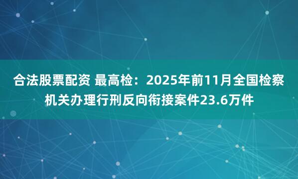 合法股票配资 最高检：2025年前11月全国检察机关办理行刑反向衔接案件23.6万件