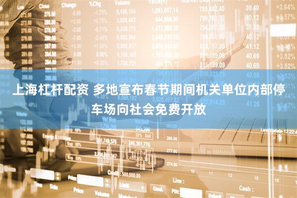 上海杠杆配资 多地宣布春节期间机关单位内部停车场向社会免费开放