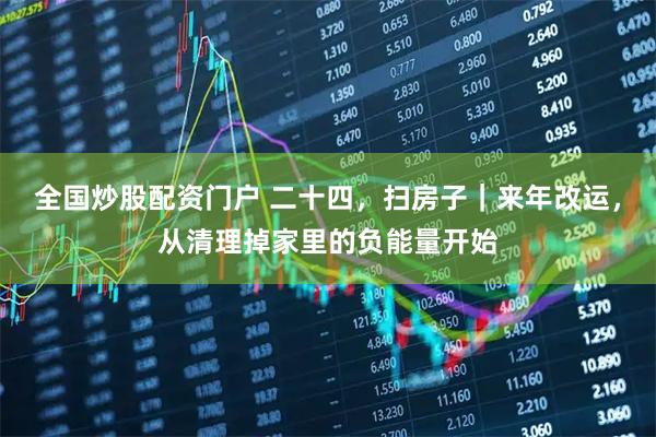 全国炒股配资门户 二十四，扫房子｜来年改运，从清理掉家里的负能量开始