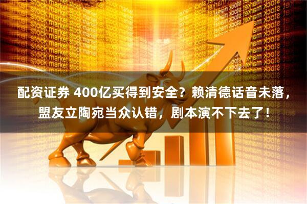 配资证券 400亿买得到安全？赖清德话音未落，盟友立陶宛当众认错，剧本演不下去了！