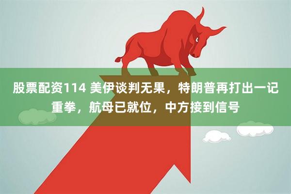 股票配资114 美伊谈判无果，特朗普再打出一记重拳，航母已就位，中方接到信号