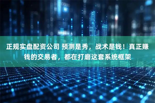 正规实盘配资公司 预测是秀，战术是钱！真正赚钱的交易者，都在打磨这套系统框架