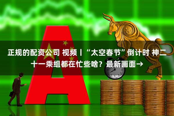 正规的配资公司 视频丨“太空春节”倒计时 神二十一乘组都在忙些啥？最新画面→