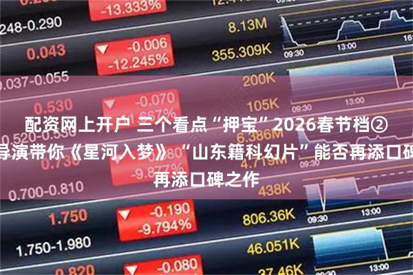 配资网上开户 三个看点“押宝”2026春节档②山东导演带你《星河入梦》 “山东籍科幻片”能否再添口碑之作