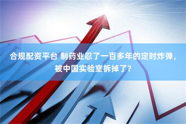 合规配资平台 制药业忍了一百多年的定时炸弹，被中国实验室拆掉了？