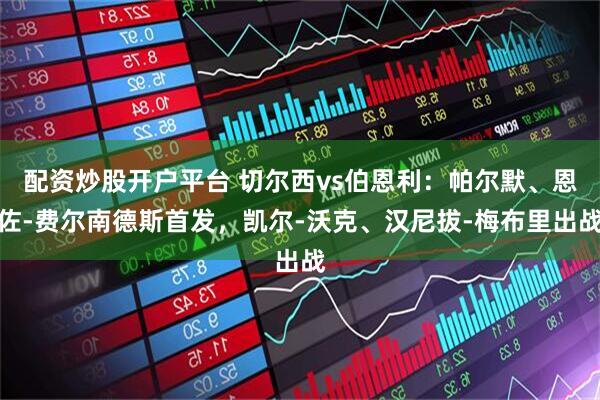 配资炒股开户平台 切尔西vs伯恩利：帕尔默、恩佐-费尔南德斯首发，凯尔-沃克、汉尼拔-梅布里出战