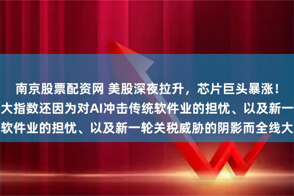 南京股票配资网 美股深夜拉升，芯片巨头暴涨！就在前一个交易日，三大指数还因为对AI冲击传统软件业的担忧、以及新一轮关税威胁的阴影而全线大跌
