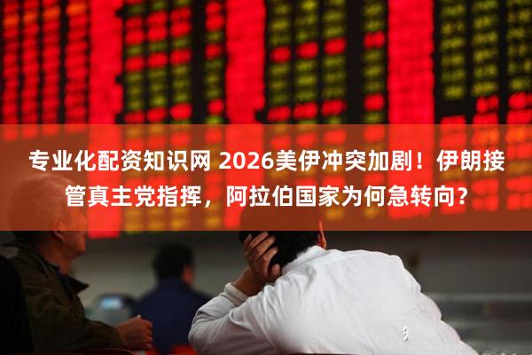 专业化配资知识网 2026美伊冲突加剧！伊朗接管真主党指挥，阿拉伯国家为何急转向？