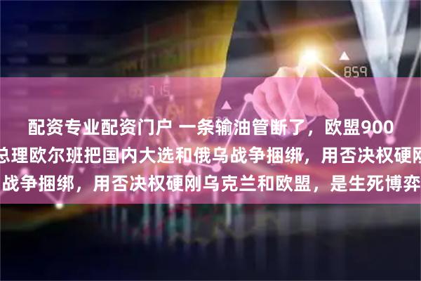 配资专业配资门户 一条输油管断了，欧盟900亿救命钱悬了！匈牙利总理欧尔班把国内大选和俄乌战争捆绑，用否决权硬刚乌克兰和欧盟，是生死博弈吗