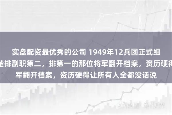 实盘配资最优秀的公司 1949年12兵团正式组建，战功逆天的韩先楚排副职第二，排第一的那位将军翻开档案，资历硬得让所有人全都没话说