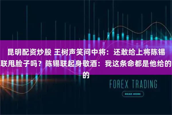 昆明配资炒股 王树声笑问中将：还敢给上将陈锡联甩脸子吗？陈锡联起身敬酒：我这条命都是他给的