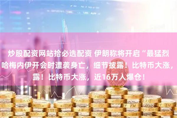 炒股配资网站拾必选配资 伊朗称将开启“最猛烈的进攻行动”！哈梅内伊开会时遭袭身亡，细节披露！比特币大涨，近16万人爆仓！