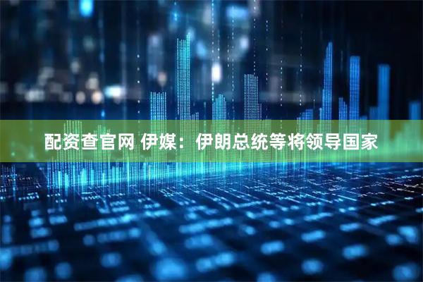 配资查官网 伊媒：伊朗总统等将领导国家